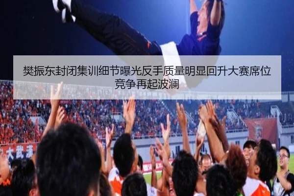 樊振东封闭集训细节曝光反手质量明显回升大赛席位竞争再起波澜